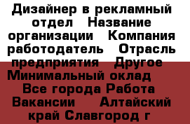 Дизайнер в рекламный отдел › Название организации ­ Компания-работодатель › Отрасль предприятия ­ Другое › Минимальный оклад ­ 1 - Все города Работа » Вакансии   . Алтайский край,Славгород г.